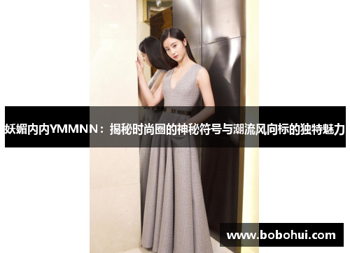 妖媚内内YMMNN：揭秘时尚圈的神秘符号与潮流风向标的独特魅力