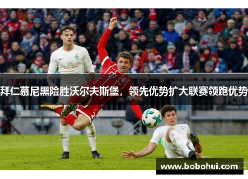 拜仁慕尼黑险胜沃尔夫斯堡，领先优势扩大联赛领跑优势