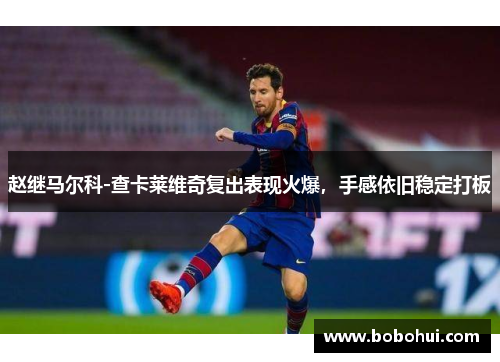 赵继马尔科-查卡莱维奇复出表现火爆，手感依旧稳定打板