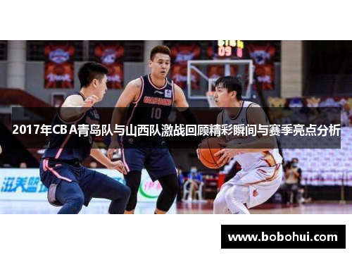 2017年CBA青岛队与山西队激战回顾精彩瞬间与赛季亮点分析