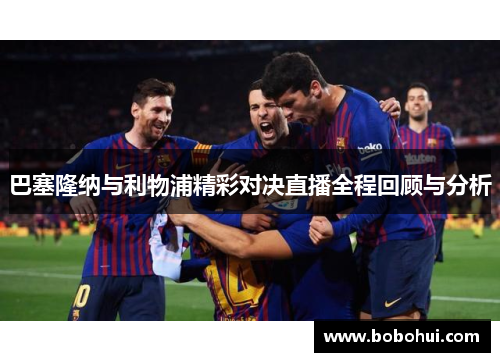 巴塞隆纳与利物浦精彩对决直播全程回顾与分析