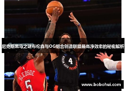 尼克斯黑马之谜布伦森与OG组合创造联盟最高净效率的秘密解析