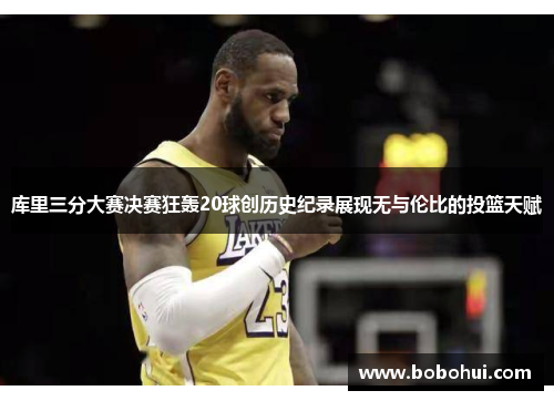 库里三分大赛决赛狂轰20球创历史纪录展现无与伦比的投篮天赋