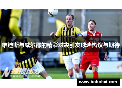 维迪斯与威尔郡的精彩对决引发球迷热议与期待