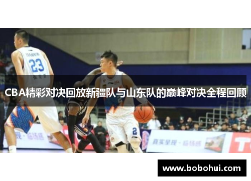 CBA精彩对决回放新疆队与山东队的巅峰对决全程回顾