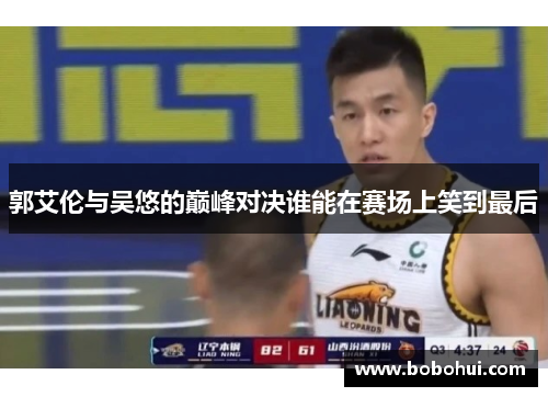 郭艾伦与吴悠的巅峰对决谁能在赛场上笑到最后