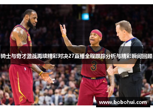 骑士与奇才激战再续精彩对决27直播全程跟踪分析与精彩瞬间回顾