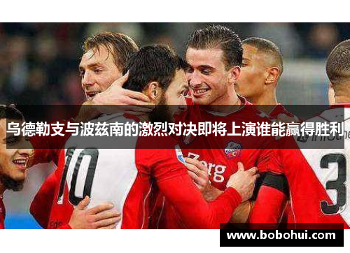 乌德勒支与波兹南的激烈对决即将上演谁能赢得胜利