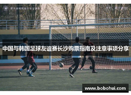 中国与韩国足球友谊赛长沙购票指南及注意事项分享