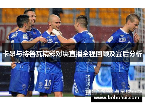 卡昂与特鲁瓦精彩对决直播全程回顾及赛后分析